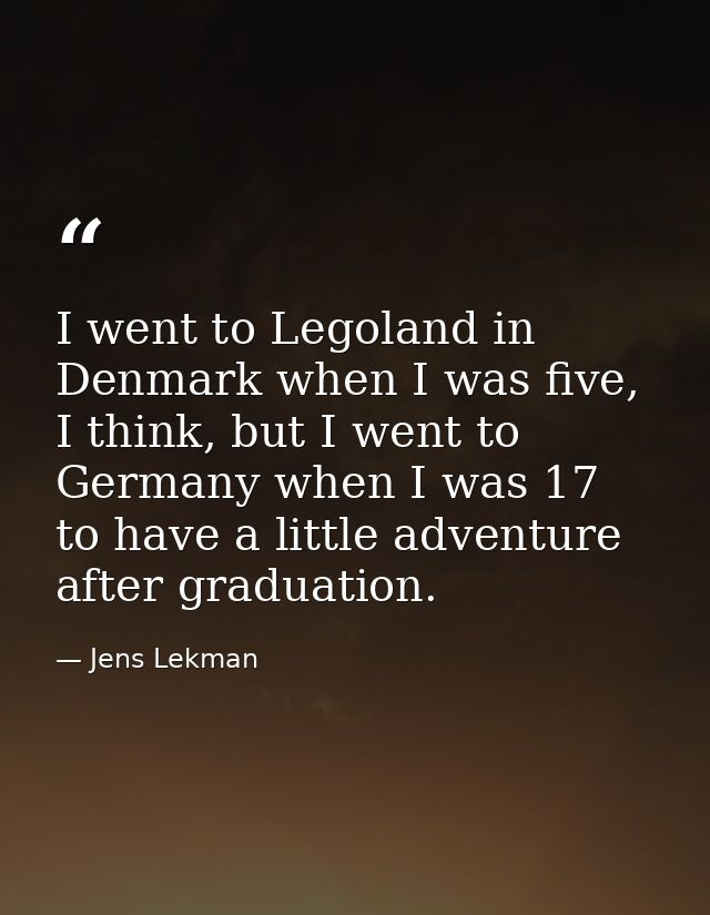 I went to Legoland in Denmark when I was five, I think, but I went to Germany when I was 17 to have a little adventure a — Jens Lekman