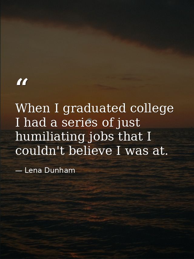 When I graduated college I had a series of just humiliating jobs that I couldn't believe I was at. — Lena Dunham