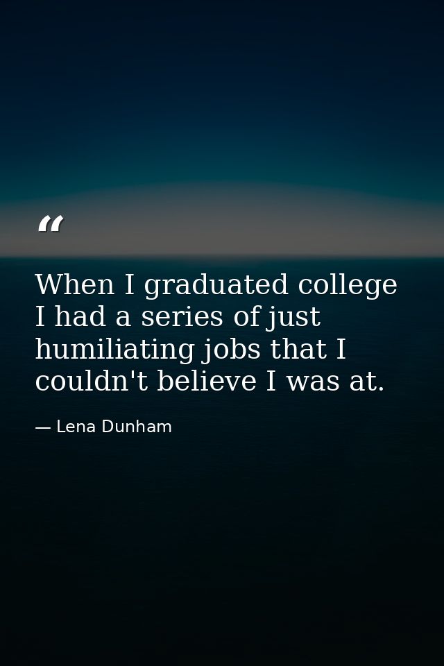 When I graduated college I had a series of just humiliating jobs that I couldn't believe I was at. — Lena Dunham