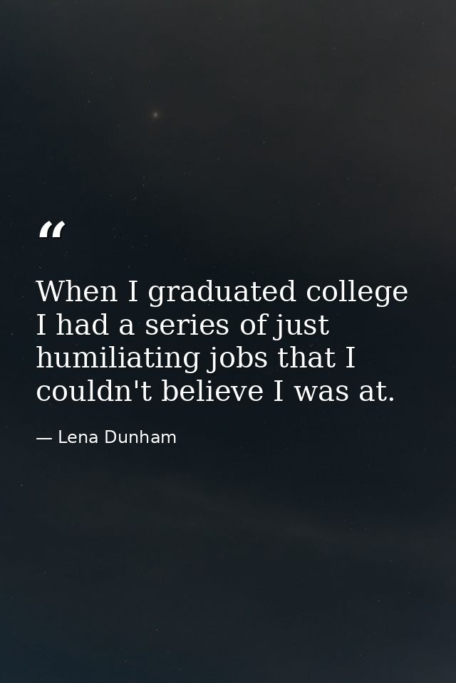 When I graduated college I had a series of just humiliating jobs that I couldn't believe I was at. — Lena Dunham
