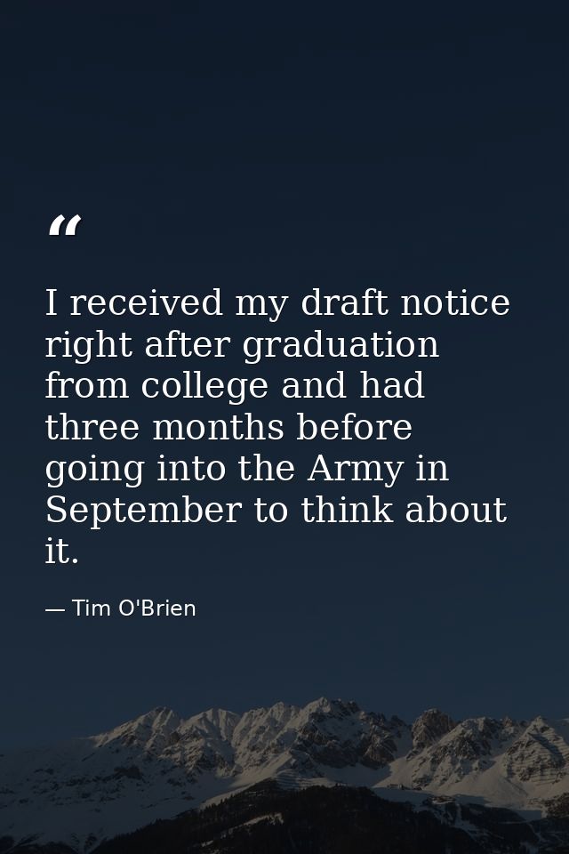 I received my draft notice right after graduation from college and had three months before going into the Army in Septem — Tim O'Brien