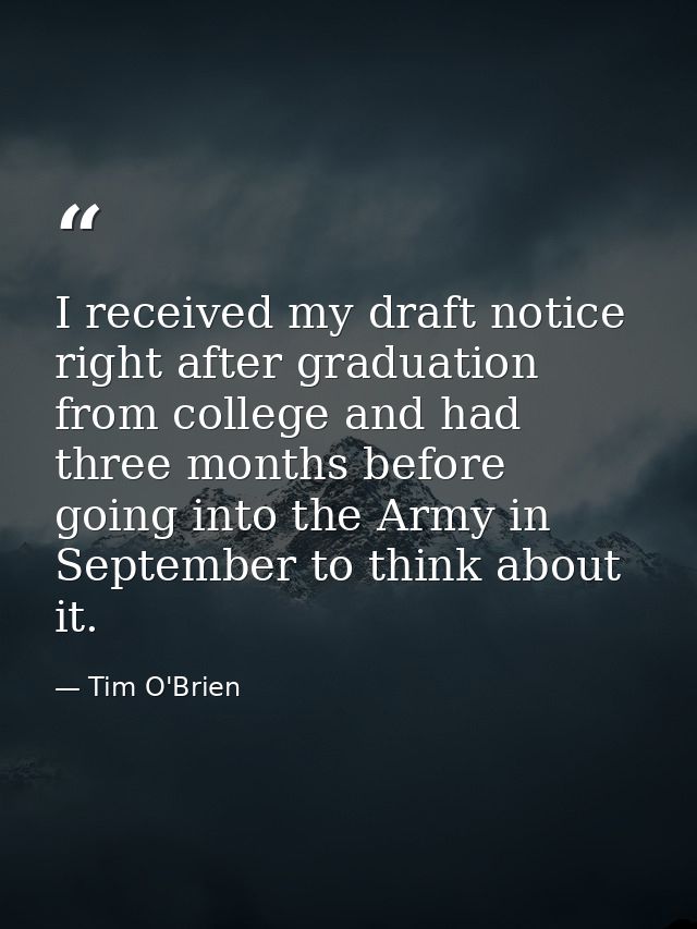 I received my draft notice right after graduation from college and had three months before going into the Army in Septem — Tim O'Brien