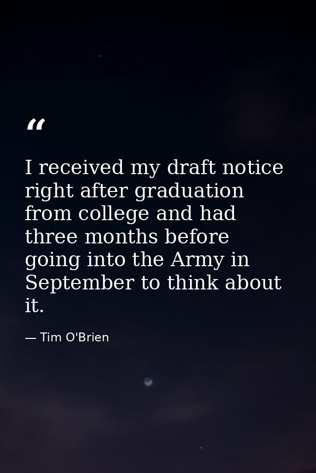 I received my draft notice right after graduation from college and had three months before going into the Army in Septem — Tim O'Brien