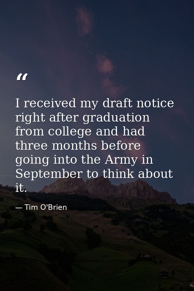 I received my draft notice right after graduation from college and had three months before going into the Army in Septem — Tim O'Brien