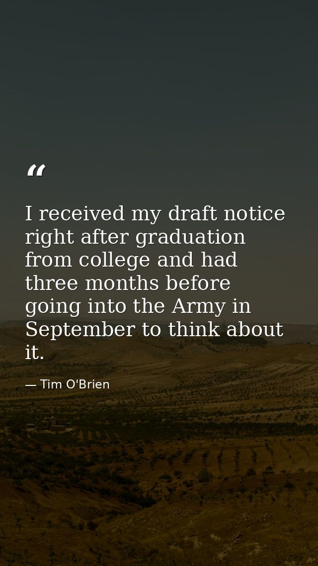 I received my draft notice right after graduation from college and had three months before going into the Army in Septem — Tim O'Brien