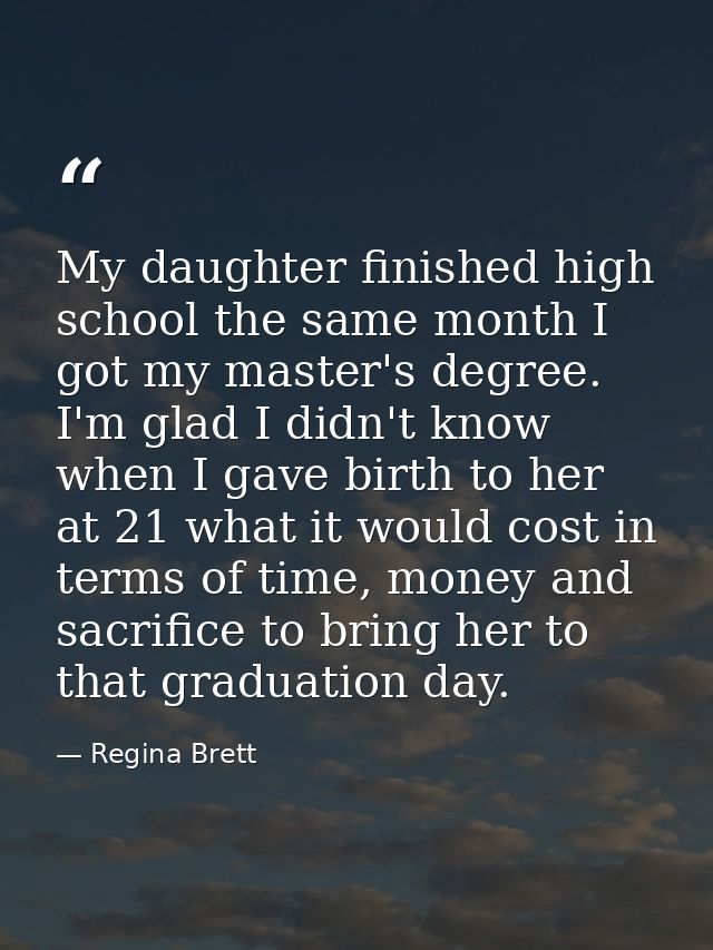 My daughter finished high school the same month I got my master's degree. I'm glad I didn't know when I gave birth to he — Regina Brett