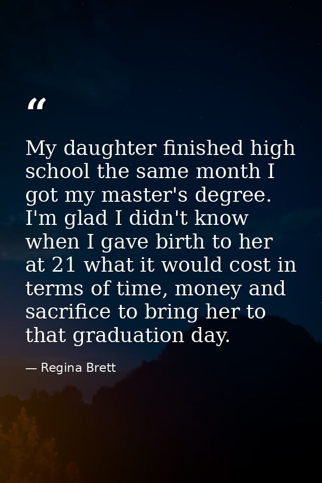 My daughter finished high school the same month I got my master's degree. I'm glad I didn't know when I gave birth to he — Regina Brett