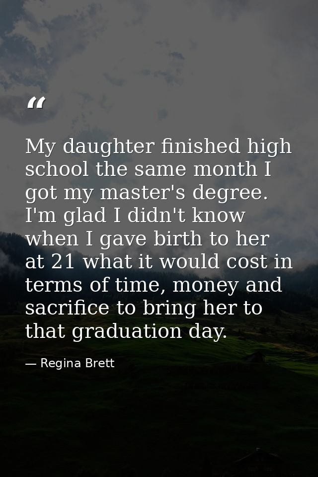 My daughter finished high school the same month I got my master's degree. I'm glad I didn't know when I gave birth to he — Regina Brett