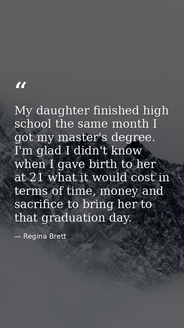 My daughter finished high school the same month I got my master's degree. I'm glad I didn't know when I gave birth to he — Regina Brett