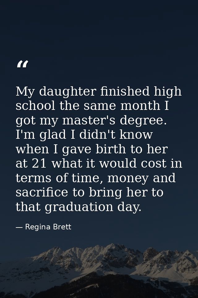 My daughter finished high school the same month I got my master's degree. I'm glad I didn't know when I gave birth to he — Regina Brett