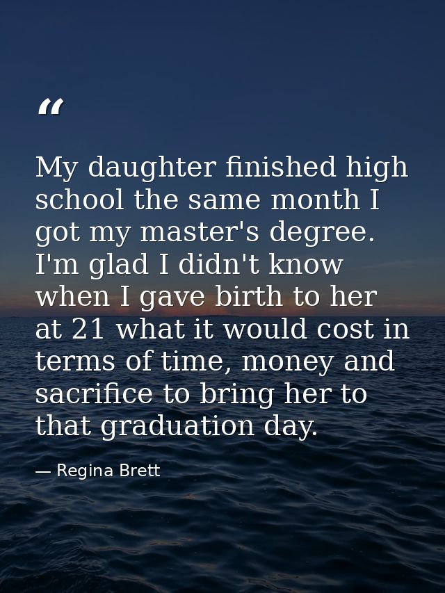 My daughter finished high school the same month I got my master's degree. I'm glad I didn't know when I gave birth to he — Regina Brett