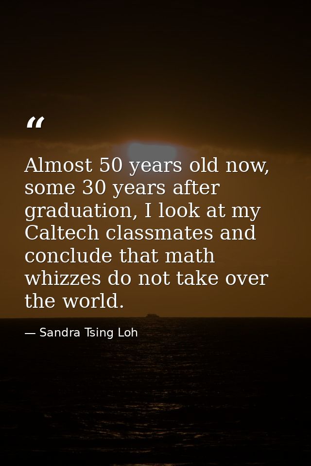 Almost 50 years old now, some 30 years after graduation, I look at my Caltech classmates and conclude that math whizzes  — Sandra Tsing Loh