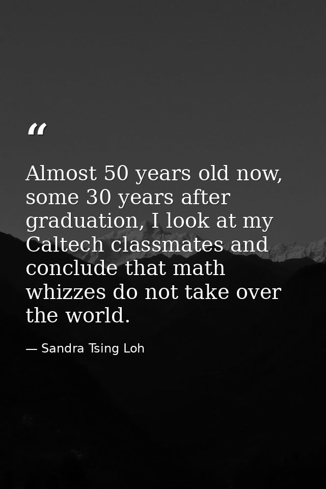 Almost 50 years old now, some 30 years after graduation, I look at my Caltech classmates and conclude that math whizzes  — Sandra Tsing Loh