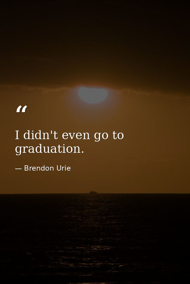 I didn't even go to graduation. — Brendon Urie