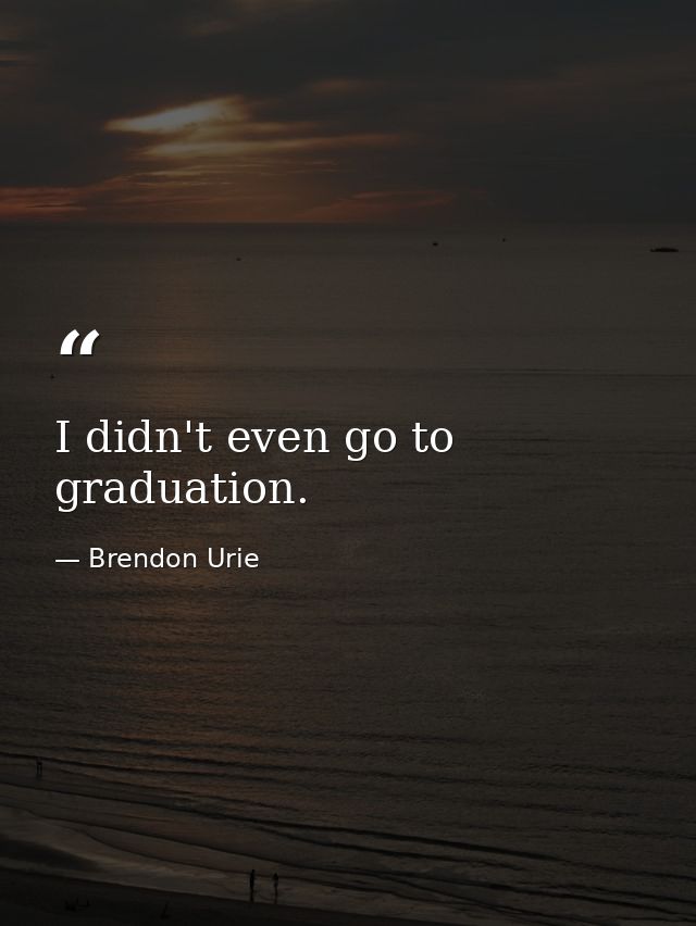 I didn't even go to graduation. — Brendon Urie