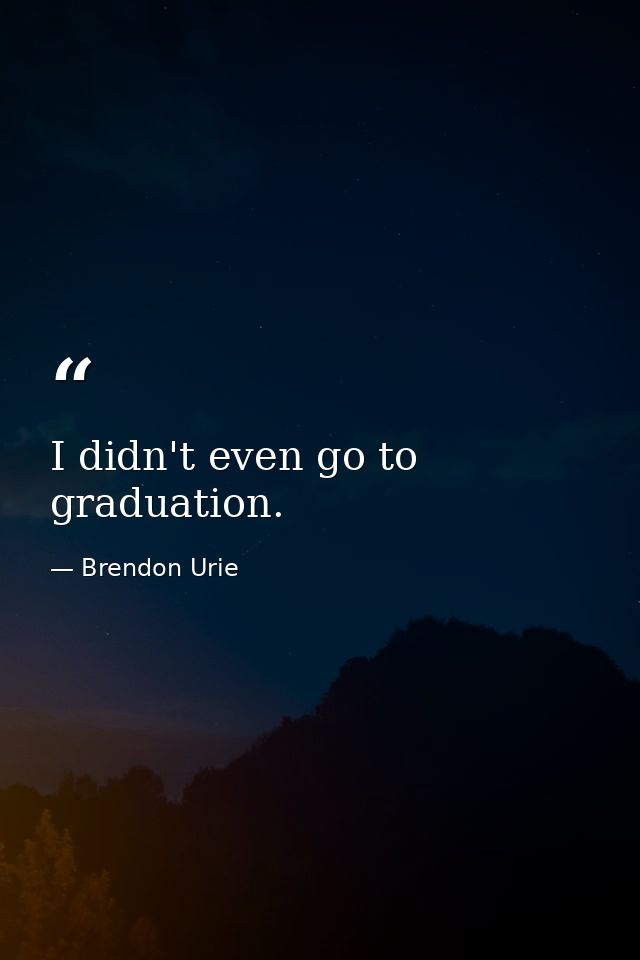 I didn't even go to graduation. — Brendon Urie
