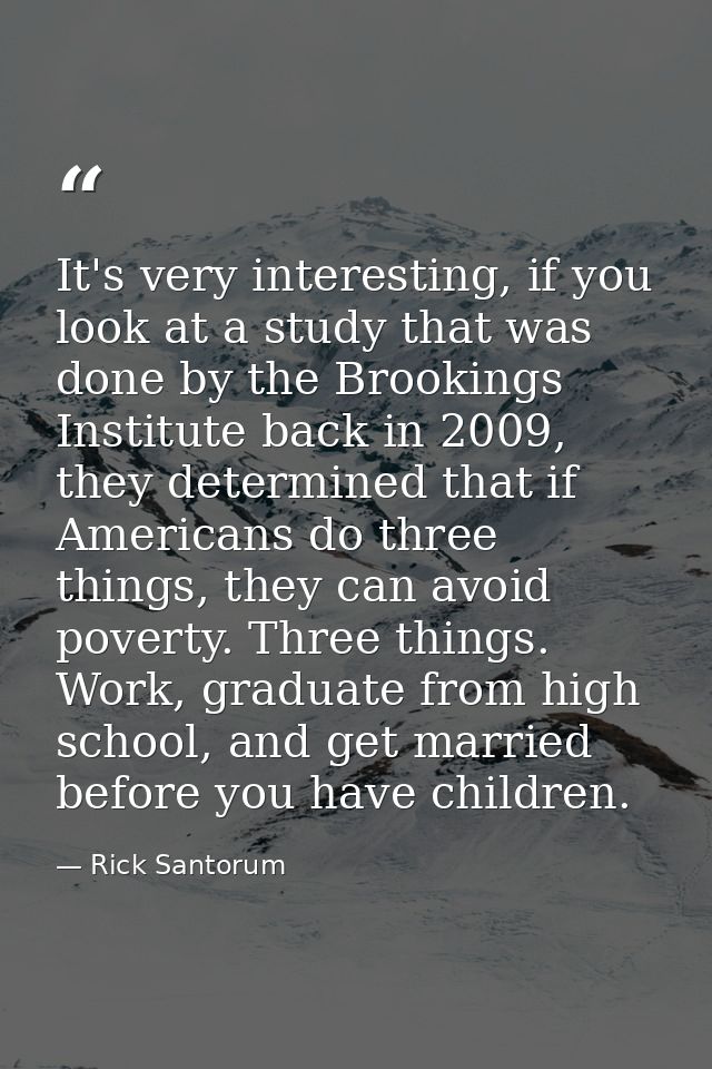 It's very interesting, if you look at a study that was done by the Brookings Institute back in 2009, they determined tha — Rick Santorum