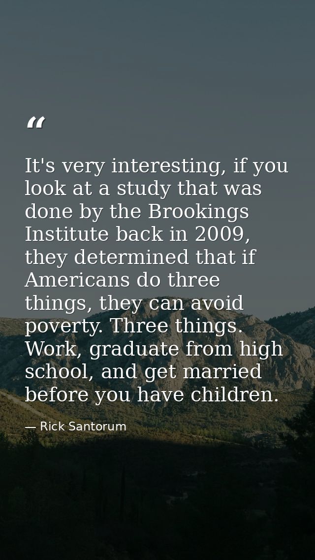 It's very interesting, if you look at a study that was done by the Brookings Institute back in 2009, they determined tha — Rick Santorum