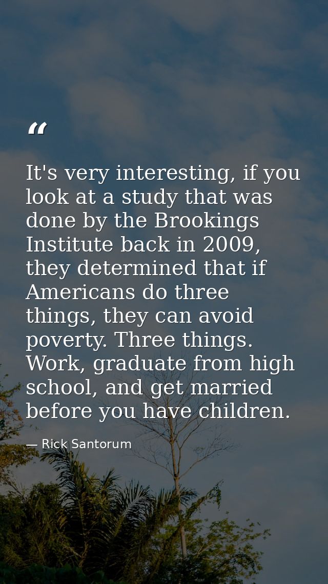 It's very interesting, if you look at a study that was done by the Brookings Institute back in 2009, they determined tha — Rick Santorum