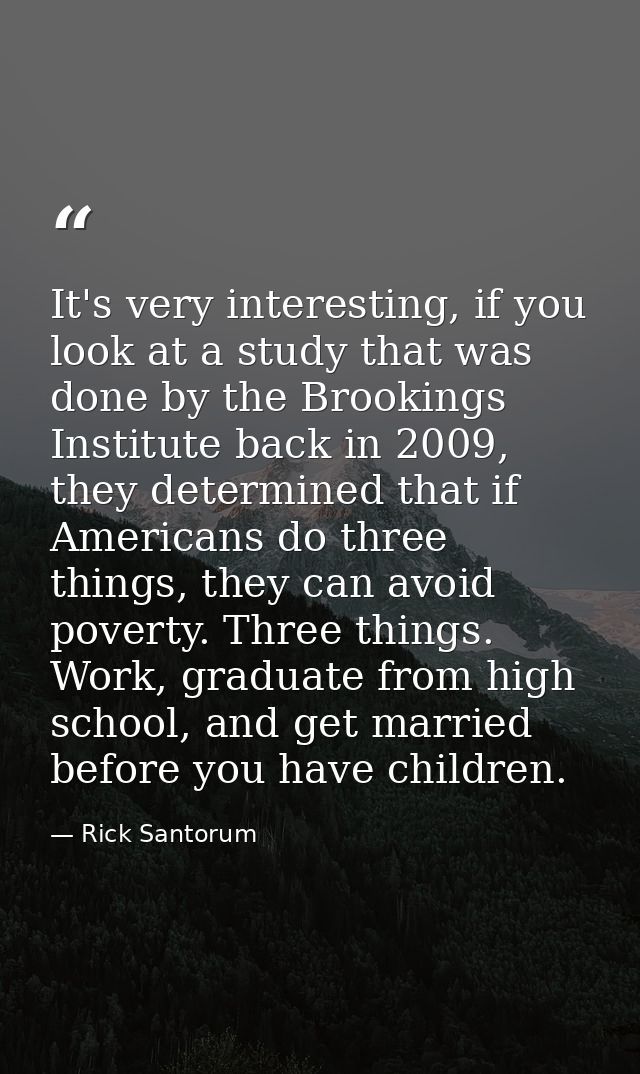 It's very interesting, if you look at a study that was done by the Brookings Institute back in 2009, they determined tha — Rick Santorum