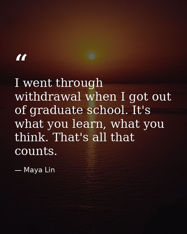 I went through withdrawal when I got out of graduate school. It's what you learn, what you think. That's all that counts — Maya Lin