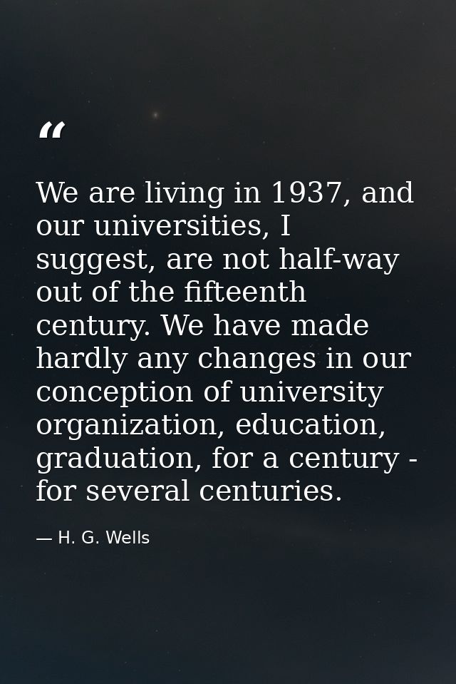 We are living in 1937, and our universities, I suggest, are not half-way out of the fifteenth century. We have made hard — H. G. Wells