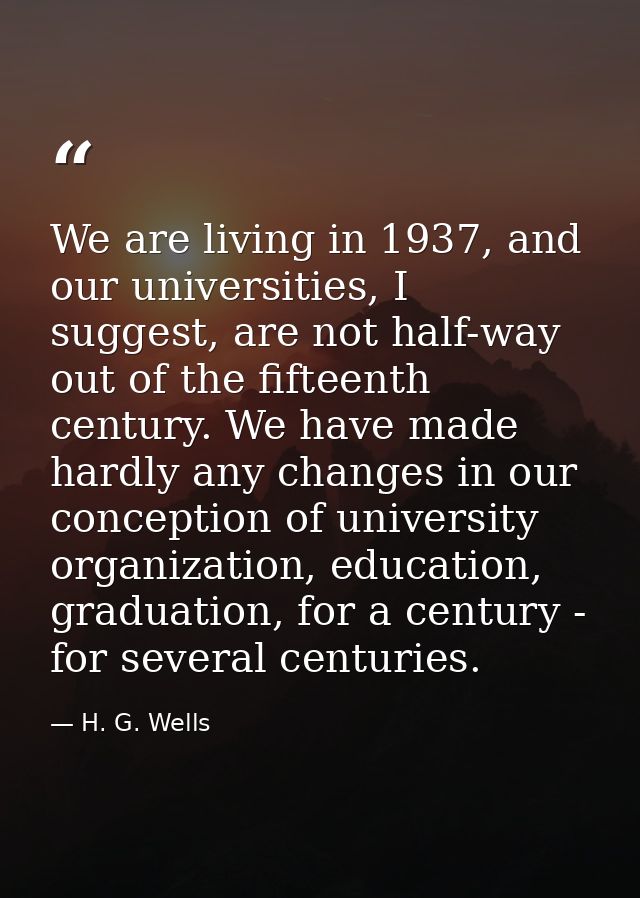 We are living in 1937, and our universities, I suggest, are not half-way out of the fifteenth century. We have made hard — H. G. Wells