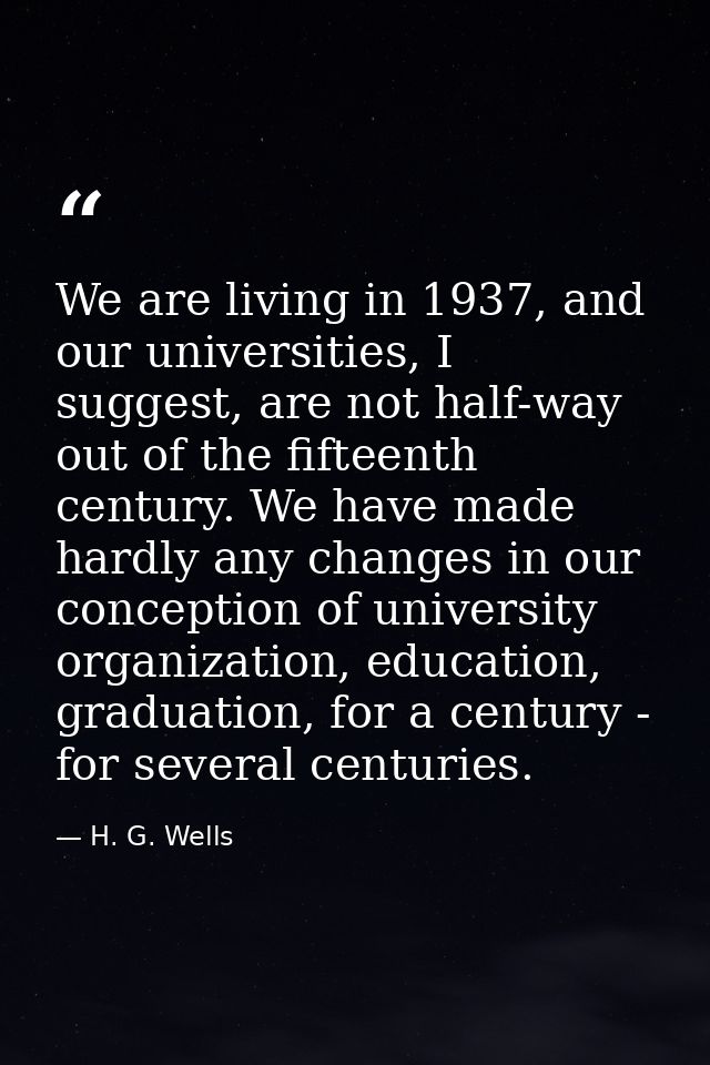 We are living in 1937, and our universities, I suggest, are not half-way out of the fifteenth century. We have made hard — H. G. Wells