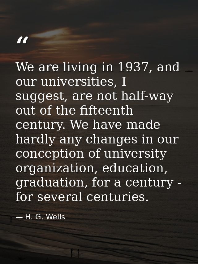 We are living in 1937, and our universities, I suggest, are not half-way out of the fifteenth century. We have made hard — H. G. Wells