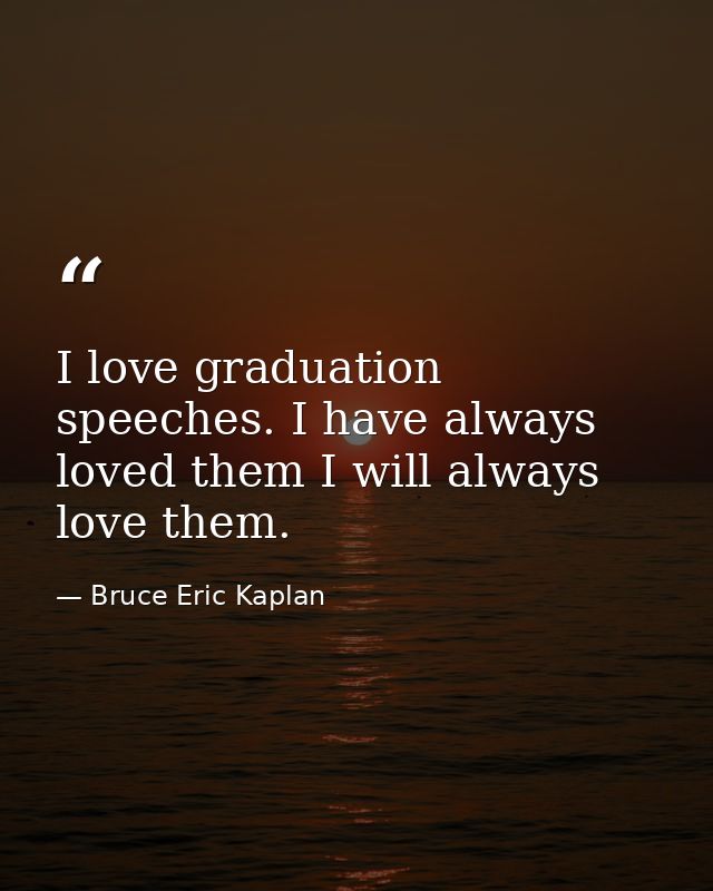 I love graduation speeches. I have always loved them I will always love them. — Bruce Eric Kaplan