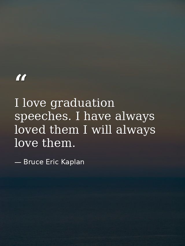 I love graduation speeches. I have always loved them I will always love them. — Bruce Eric Kaplan
