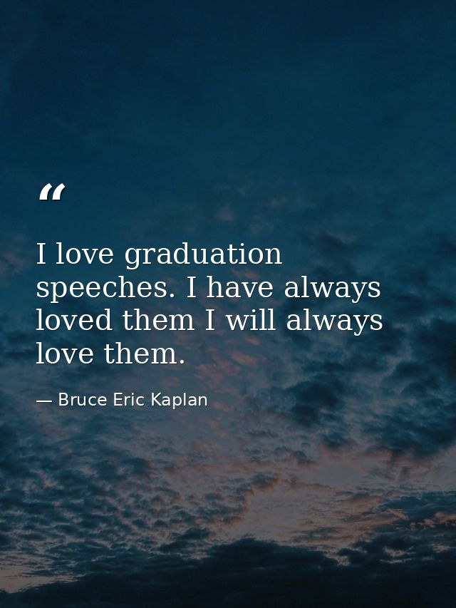 I love graduation speeches. I have always loved them I will always love them. — Bruce Eric Kaplan