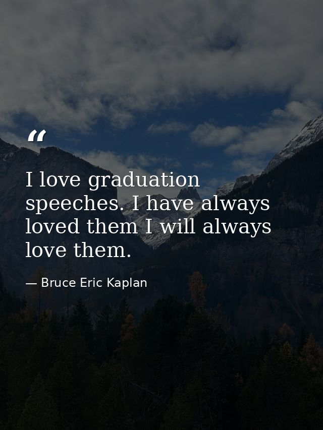 I love graduation speeches. I have always loved them I will always love them. — Bruce Eric Kaplan