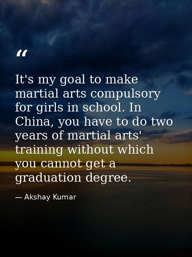 It's my goal to make martial arts compulsory for girls in school. In China, you have to do two years of martial arts' tr — Akshay Kumar