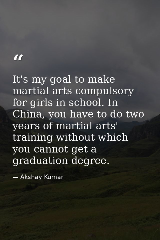 It's my goal to make martial arts compulsory for girls in school. In China, you have to do two years of martial arts' tr — Akshay Kumar