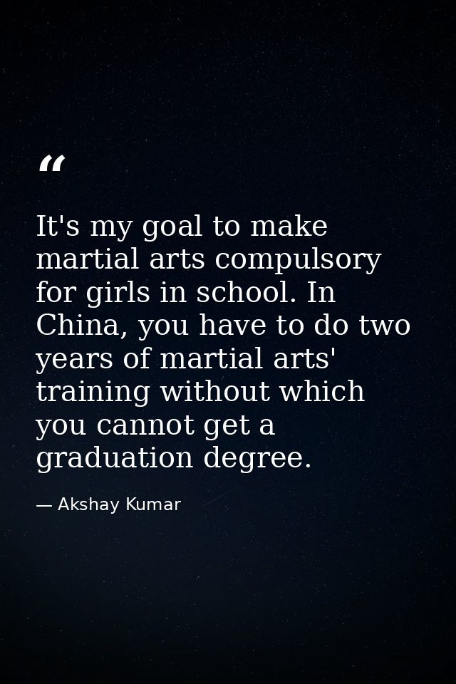 It's my goal to make martial arts compulsory for girls in school. In China, you have to do two years of martial arts' tr — Akshay Kumar