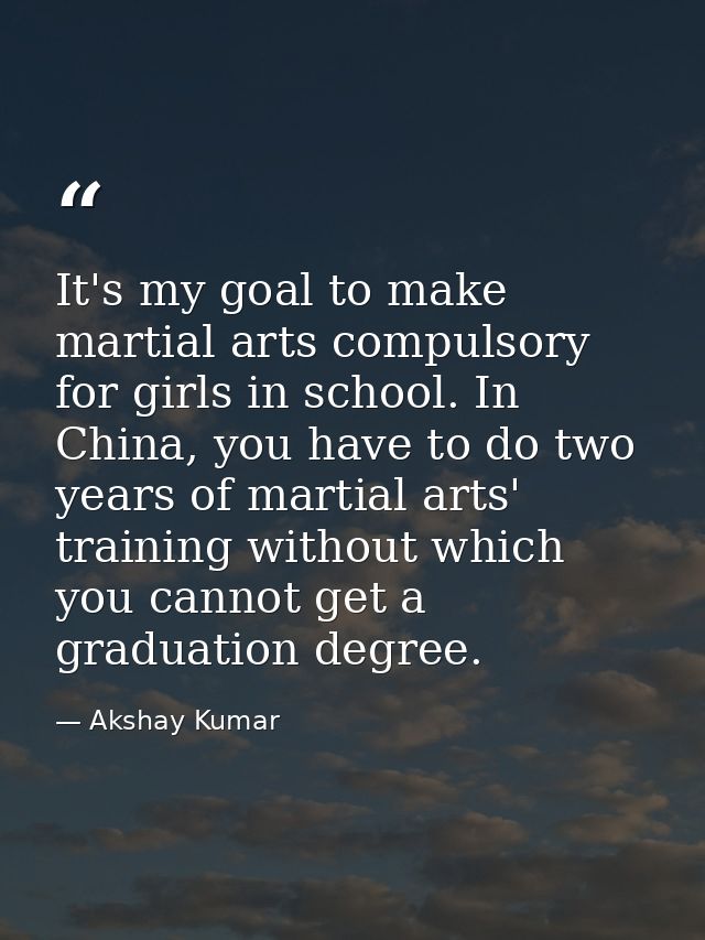 It's my goal to make martial arts compulsory for girls in school. In China, you have to do two years of martial arts' tr — Akshay Kumar
