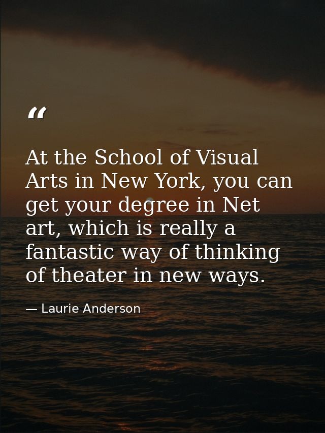 At the School of Visual Arts in New York, you can get your degree in Net art, which is really a fantastic way of thinkin — Laurie Anderson