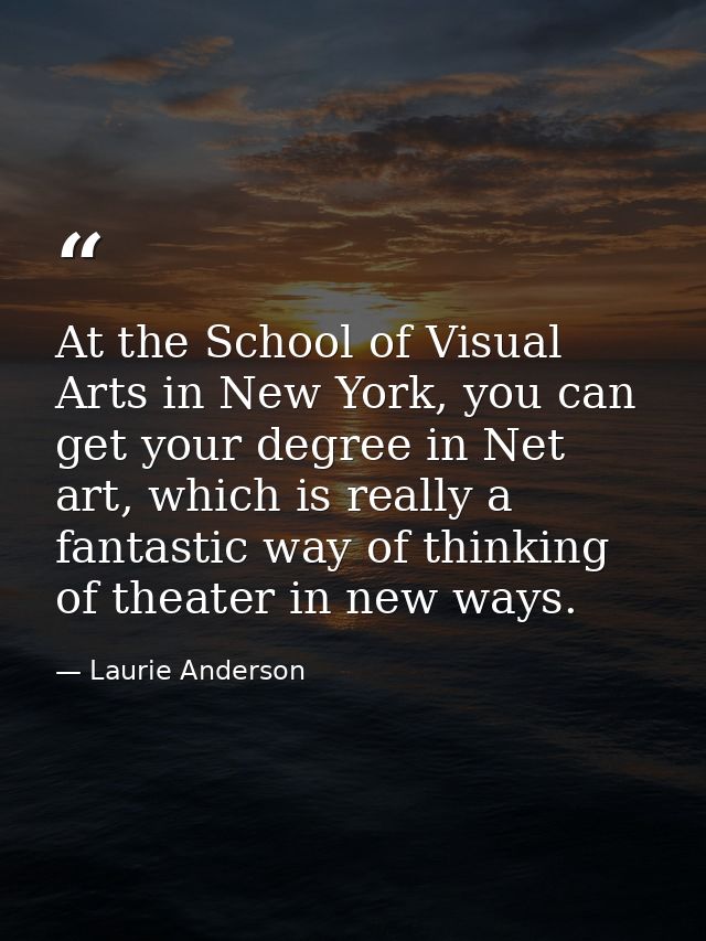 At the School of Visual Arts in New York, you can get your degree in Net art, which is really a fantastic way of thinkin — Laurie Anderson
