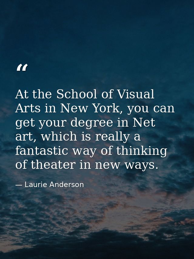 At the School of Visual Arts in New York, you can get your degree in Net art, which is really a fantastic way of thinkin — Laurie Anderson