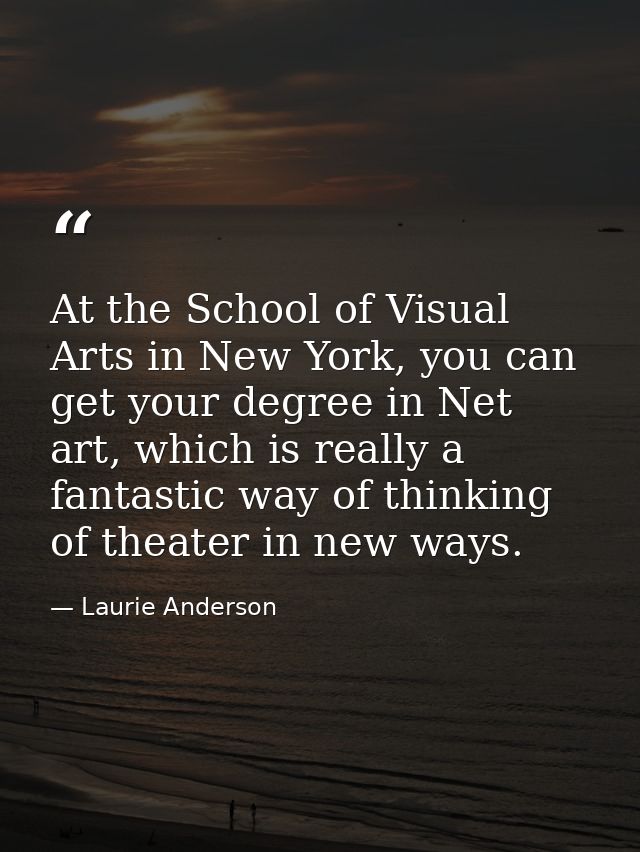 At the School of Visual Arts in New York, you can get your degree in Net art, which is really a fantastic way of thinkin — Laurie Anderson