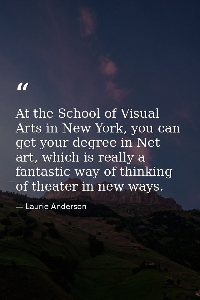 At the School of Visual Arts in New York, you can get your degree in Net art, which is really a fantastic way of thinkin — Laurie Anderson