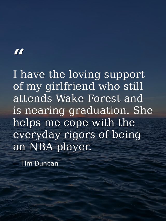 I have the loving support of my girlfriend who still attends Wake Forest and is nearing graduation. She helps me cope wi — Tim Duncan