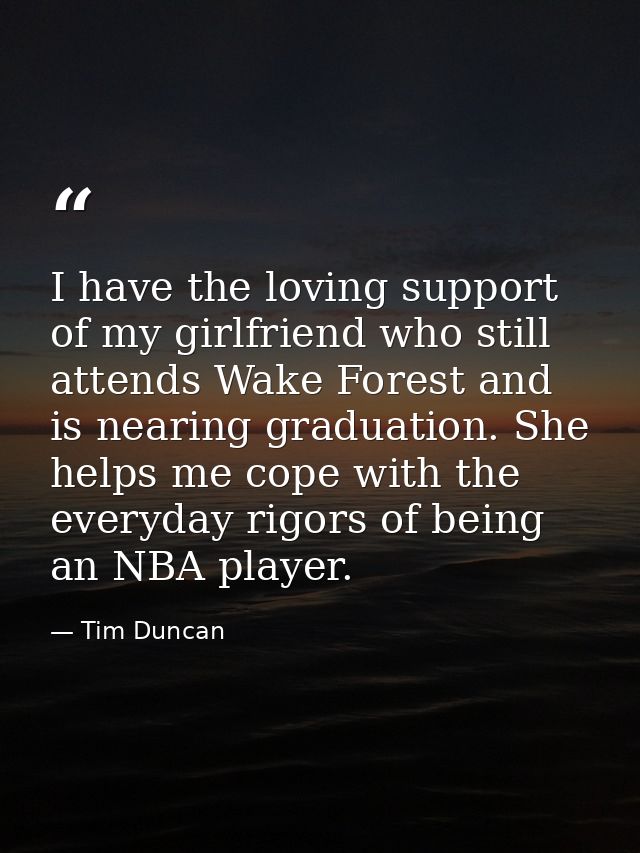 I have the loving support of my girlfriend who still attends Wake Forest and is nearing graduation. She helps me cope wi — Tim Duncan