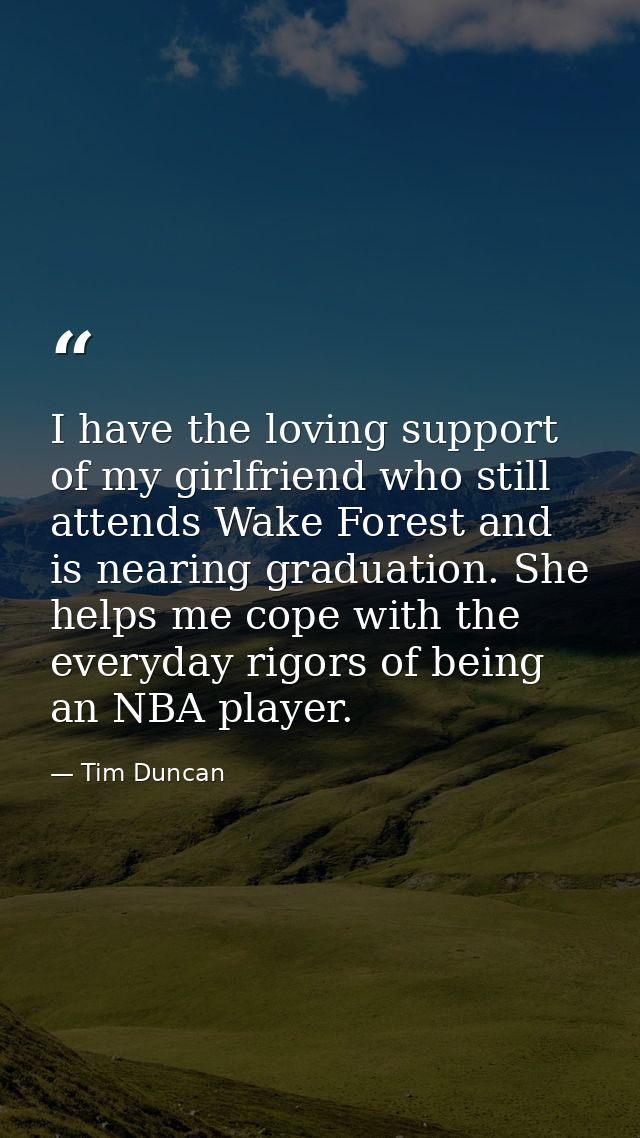 I have the loving support of my girlfriend who still attends Wake Forest and is nearing graduation. She helps me cope wi — Tim Duncan