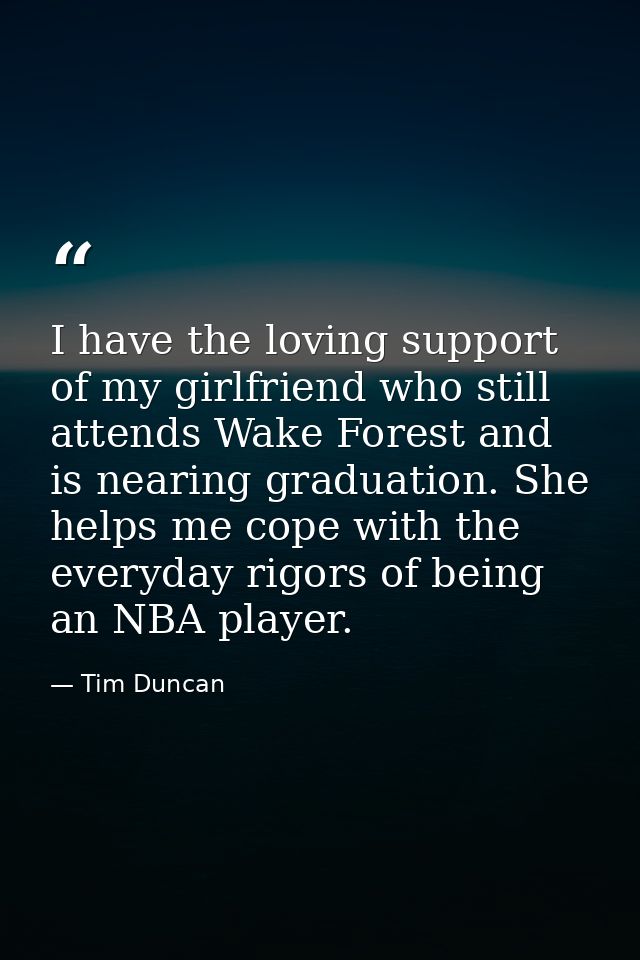 I have the loving support of my girlfriend who still attends Wake Forest and is nearing graduation. She helps me cope wi — Tim Duncan