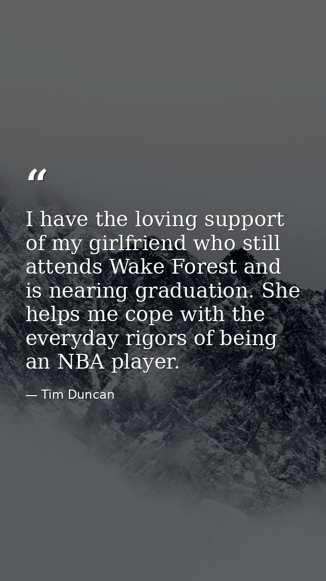 I have the loving support of my girlfriend who still attends Wake Forest and is nearing graduation. She helps me cope wi — Tim Duncan