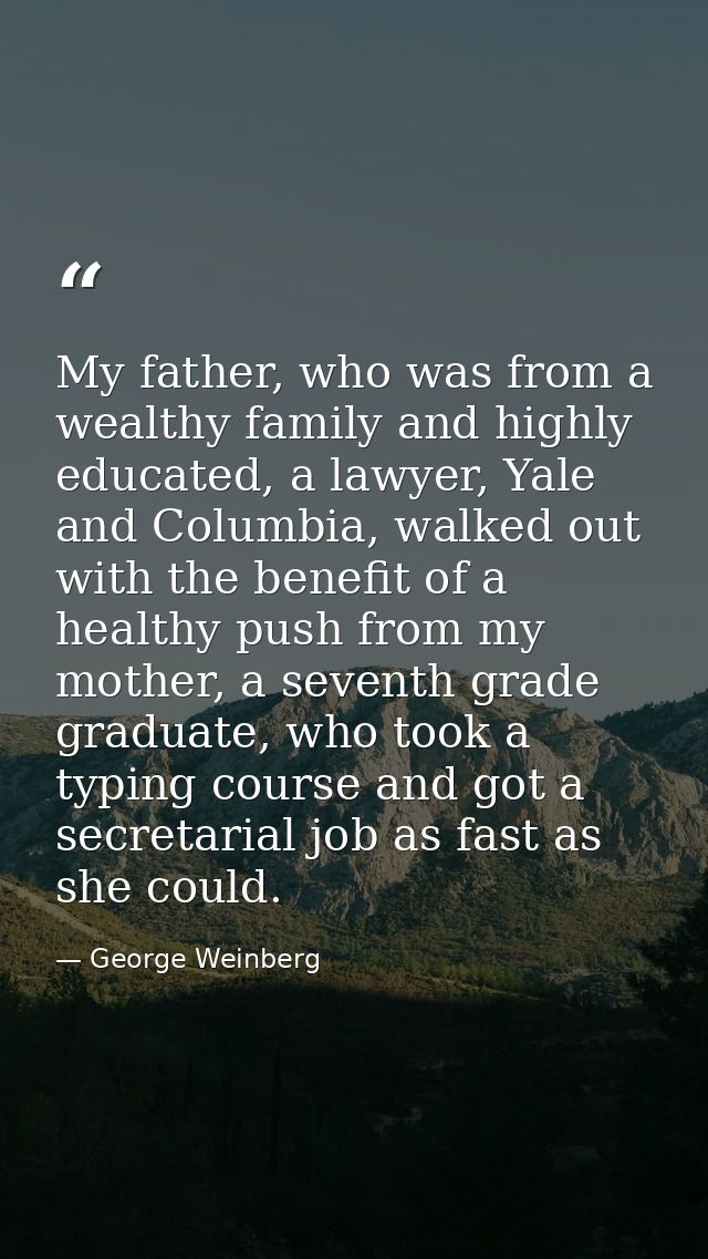 My father, who was from a wealthy family and highly educated, a lawyer, Yale and Columbia, walked out with the benefit o — George Weinberg