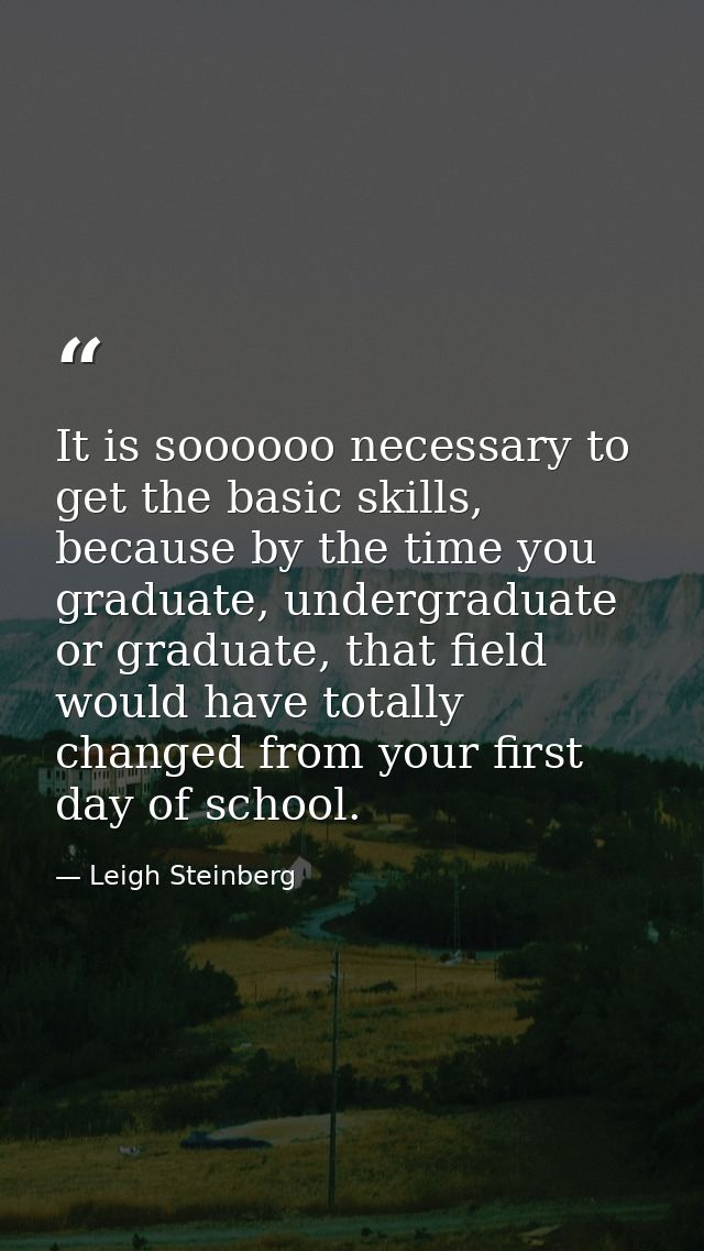 It is soooooo necessary to get the basic skills, because by the time you graduate, undergraduate or graduate, that field — Leigh Steinberg
