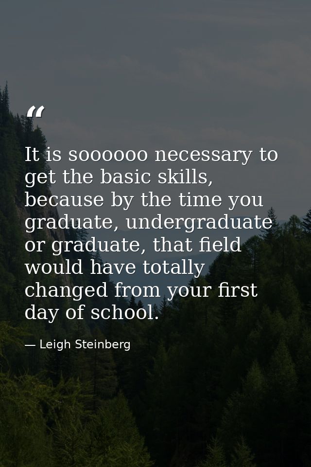 It is soooooo necessary to get the basic skills, because by the time you graduate, undergraduate or graduate, that field — Leigh Steinberg